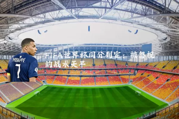 FIFA世界杯同分判定:被忽视的战术天平