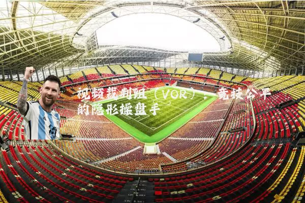 视频裁判组(VOR):竞技公平的隐形操盘手