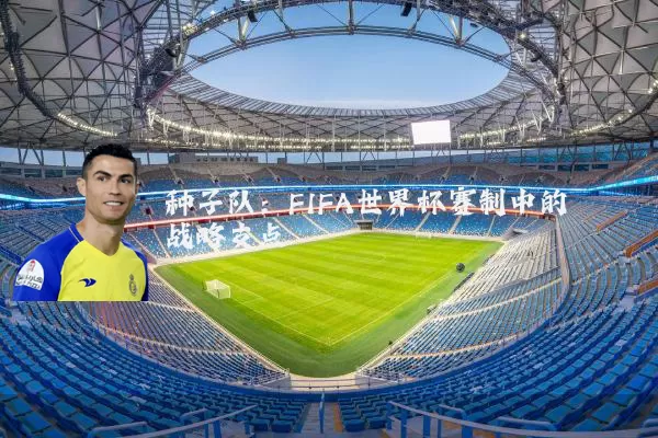 种子队:FIFA世界杯赛制中的战略支点