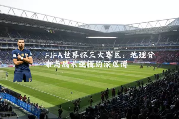 FIFA世界杯三大赛区:地理分布与战术逻辑的深层博弈