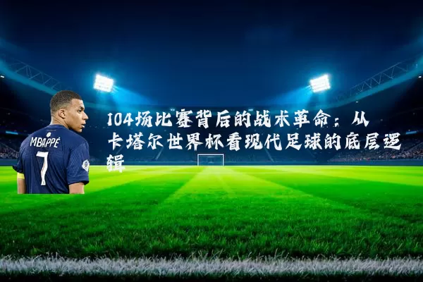 104场比赛背后的战术革命:从卡塔尔世界杯看现代足球的底层逻辑