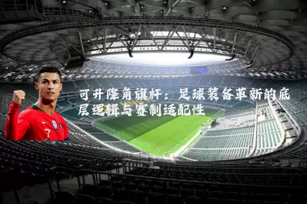 可升降角旗杆：足球装备革新的底层逻辑与赛制适配性