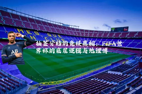 抽签分档的竞技真相:FIFA世界杯的底层逻辑与地理博弈