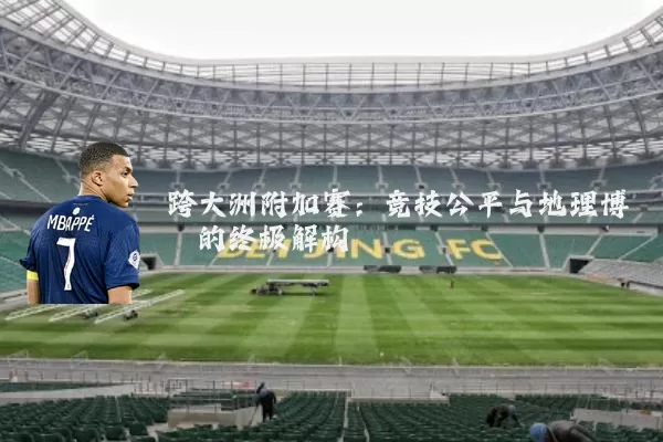 跨大洲附加赛:竞技公平与地理博弈的终极解构