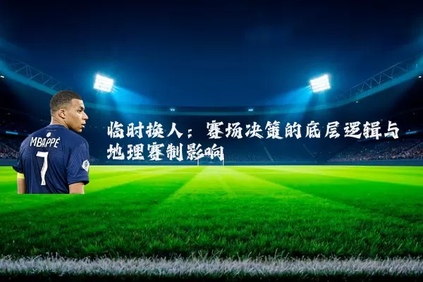 临时换人:赛场决策的底层逻辑与地理赛制影响
