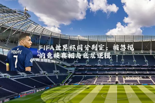 FIFA世界杯同分判定:被忽视的竞技真相与底层逻辑