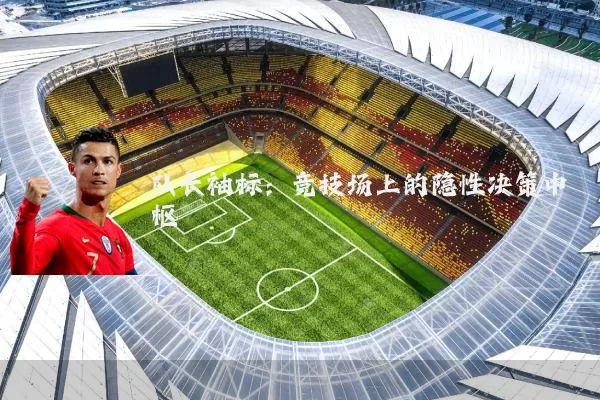 队长袖标：竞技场上的隐性决策中枢