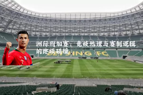 洲际附加赛：竞技地理与赛制逻辑的终极碰撞