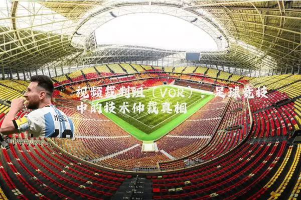 视频裁判组（VOR）：足球竞技中的技术仲裁真相