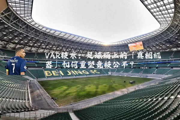VAR技术:足球场上的「真相机器」如何重塑竞技公平?