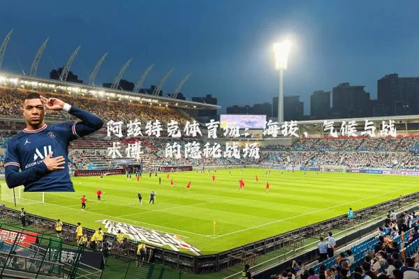 阿兹特克体育场:海拔、气候与战术博弈的隐秘战场
