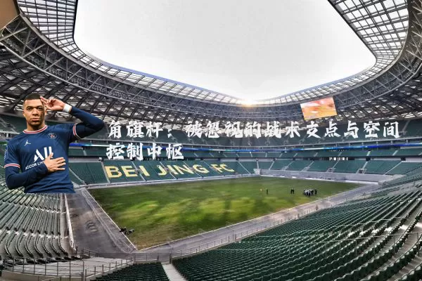 角旗杆:被忽视的战术支点与空间控制中枢