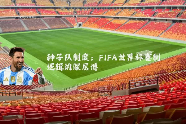 种子队制度:FIFA世界杯赛制逻辑的深层博弈